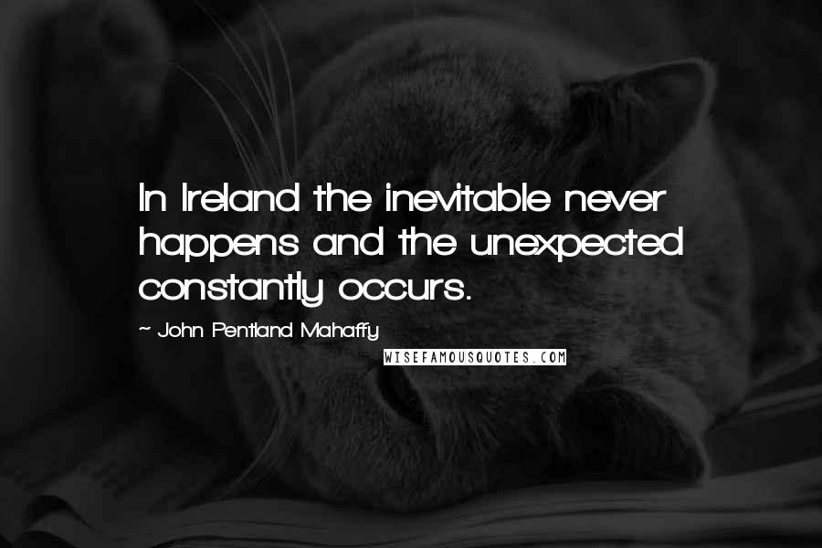 John Pentland Mahaffy Quotes: In Ireland the inevitable never happens and the unexpected constantly occurs.