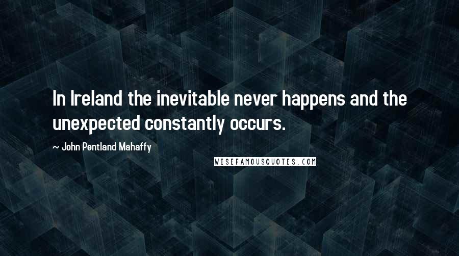 John Pentland Mahaffy Quotes: In Ireland the inevitable never happens and the unexpected constantly occurs.