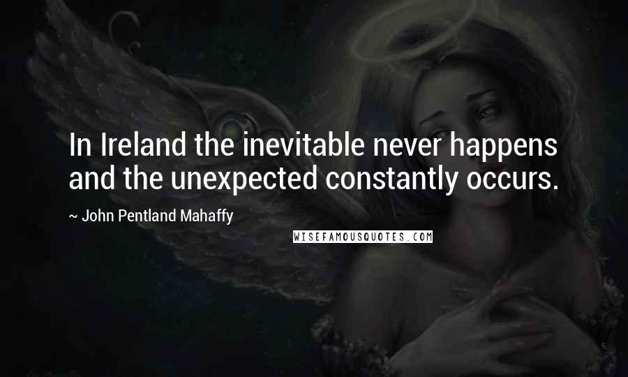 John Pentland Mahaffy Quotes: In Ireland the inevitable never happens and the unexpected constantly occurs.