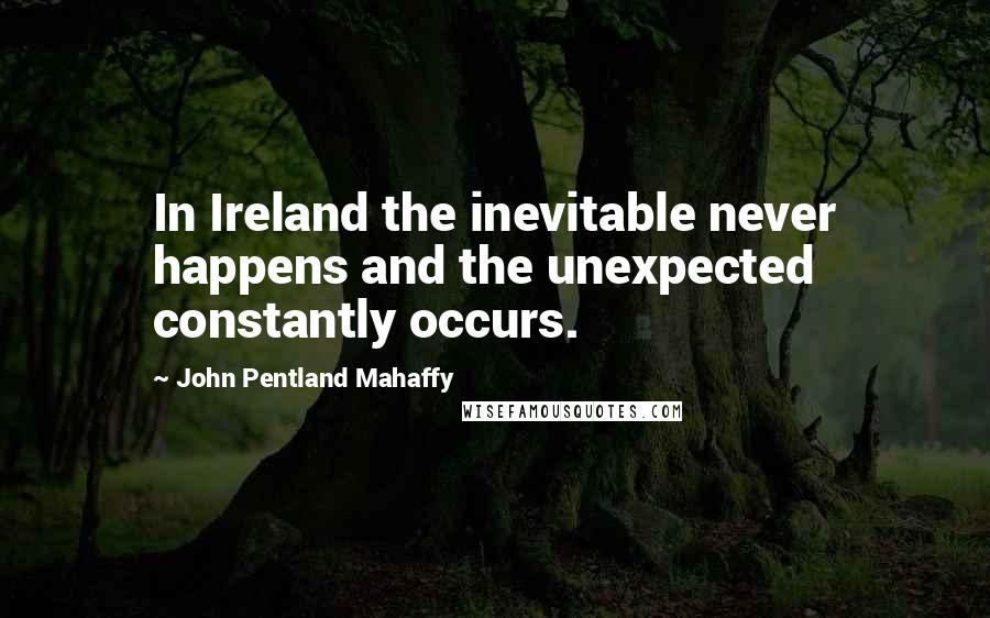 John Pentland Mahaffy Quotes: In Ireland the inevitable never happens and the unexpected constantly occurs.