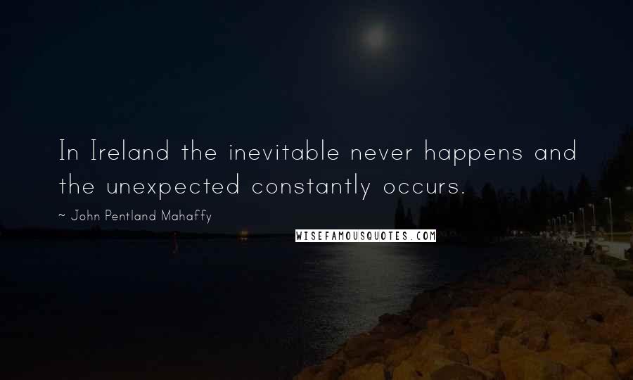 John Pentland Mahaffy Quotes: In Ireland the inevitable never happens and the unexpected constantly occurs.