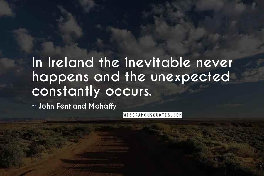 John Pentland Mahaffy Quotes: In Ireland the inevitable never happens and the unexpected constantly occurs.