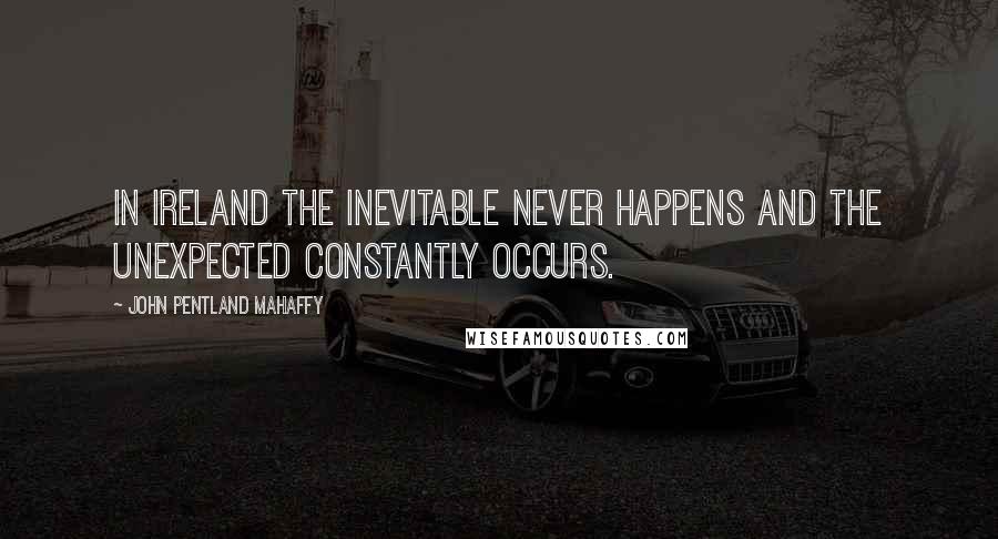 John Pentland Mahaffy Quotes: In Ireland the inevitable never happens and the unexpected constantly occurs.