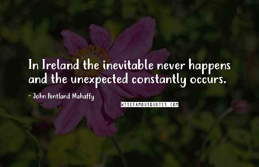 John Pentland Mahaffy Quotes: In Ireland the inevitable never happens and the unexpected constantly occurs.