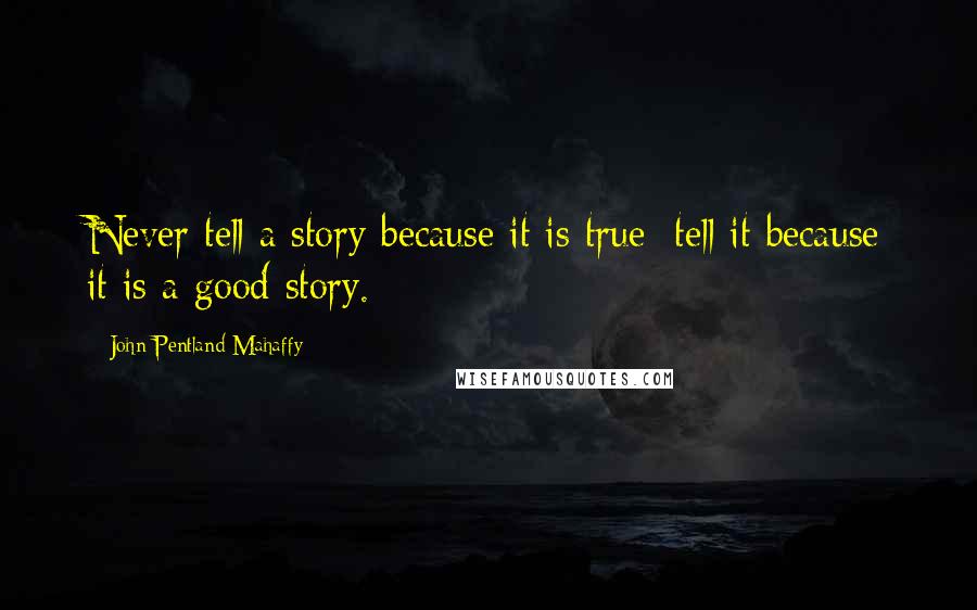 John Pentland Mahaffy Quotes: Never tell a story because it is true: tell it because it is a good story.