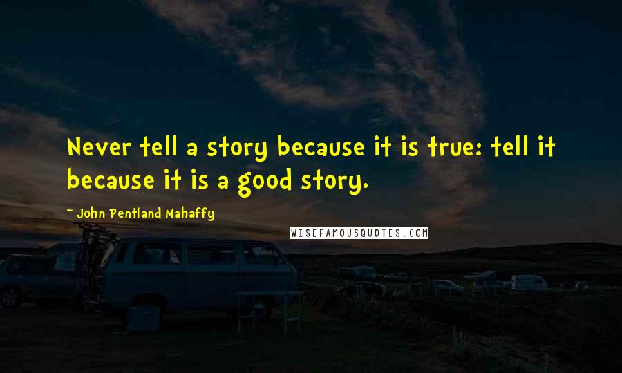 John Pentland Mahaffy Quotes: Never tell a story because it is true: tell it because it is a good story.