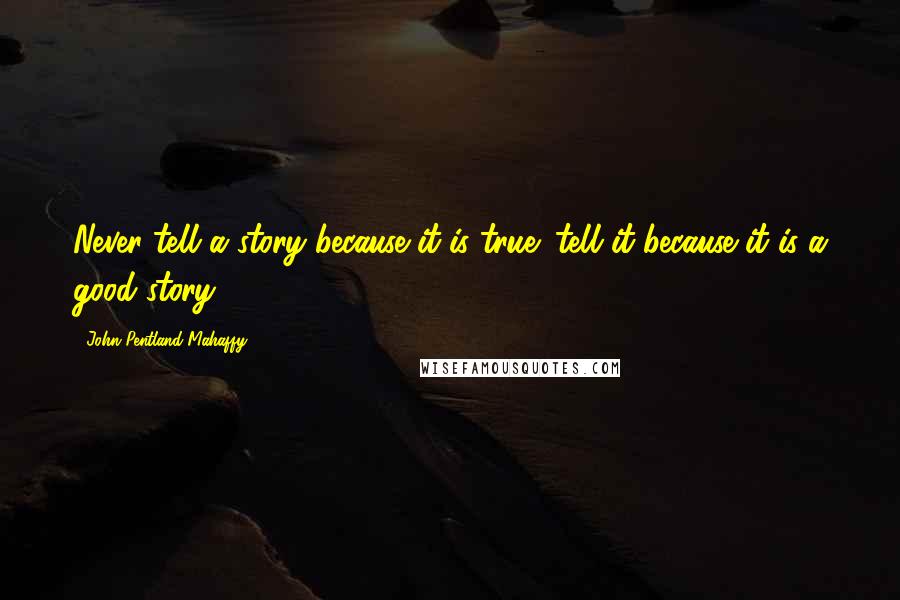 John Pentland Mahaffy Quotes: Never tell a story because it is true: tell it because it is a good story.