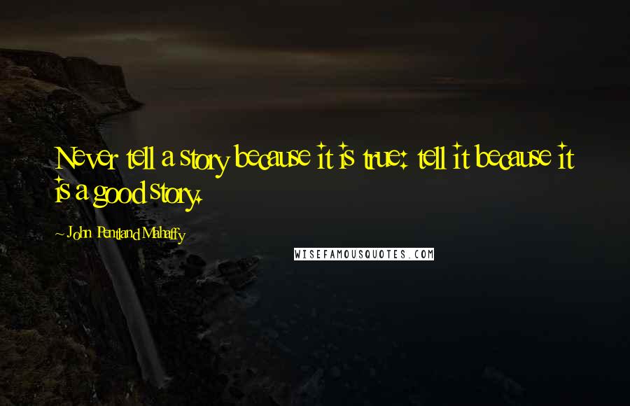 John Pentland Mahaffy Quotes: Never tell a story because it is true: tell it because it is a good story.
