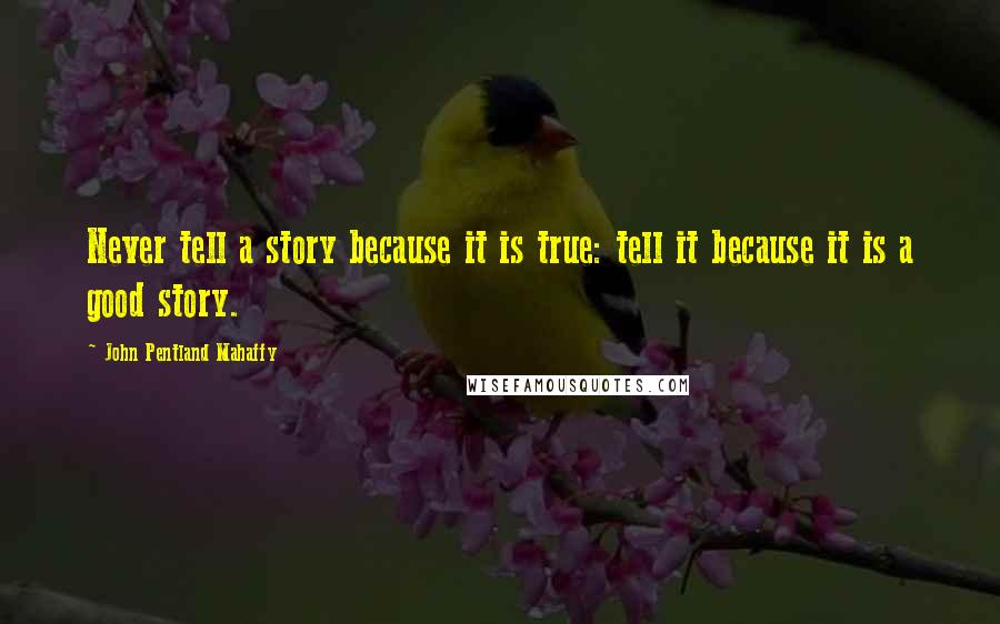 John Pentland Mahaffy Quotes: Never tell a story because it is true: tell it because it is a good story.