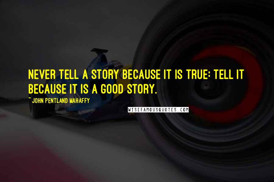 John Pentland Mahaffy Quotes: Never tell a story because it is true: tell it because it is a good story.