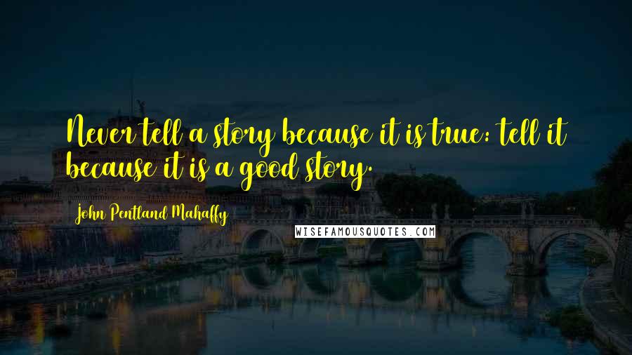 John Pentland Mahaffy Quotes: Never tell a story because it is true: tell it because it is a good story.
