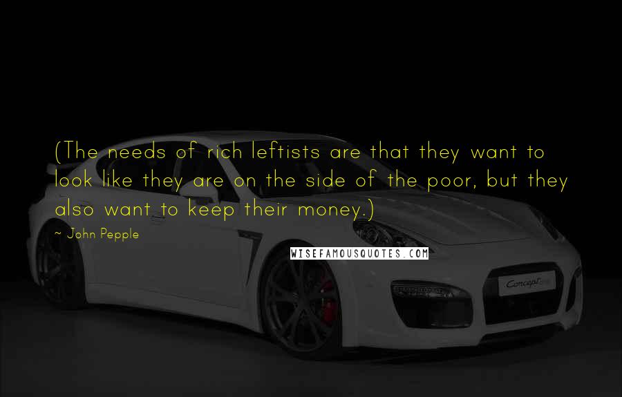 John Pepple Quotes: (The needs of rich leftists are that they want to look like they are on the side of the poor, but they also want to keep their money.)