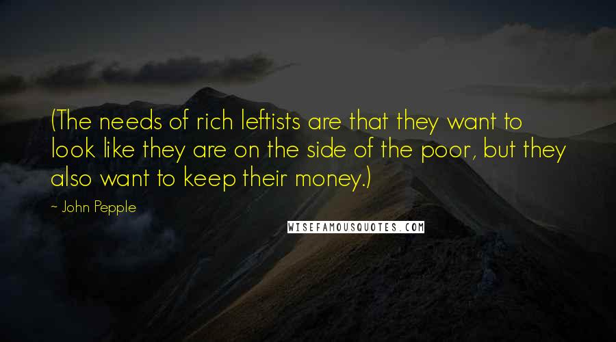 John Pepple Quotes: (The needs of rich leftists are that they want to look like they are on the side of the poor, but they also want to keep their money.)