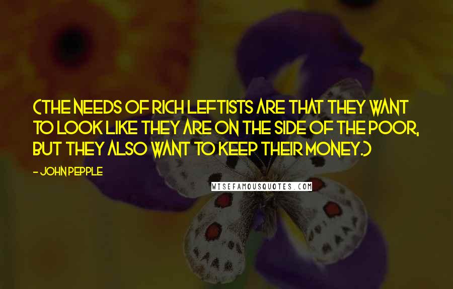 John Pepple Quotes: (The needs of rich leftists are that they want to look like they are on the side of the poor, but they also want to keep their money.)