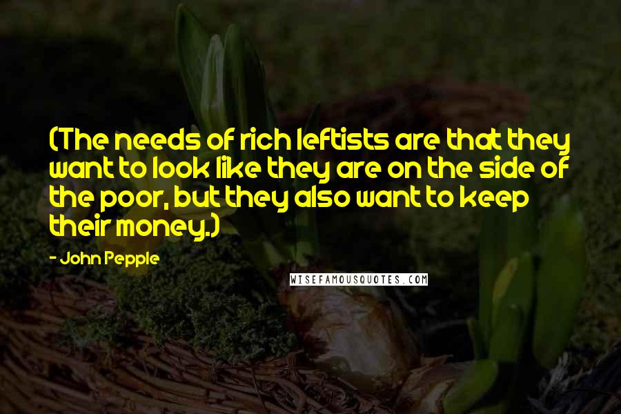 John Pepple Quotes: (The needs of rich leftists are that they want to look like they are on the side of the poor, but they also want to keep their money.)