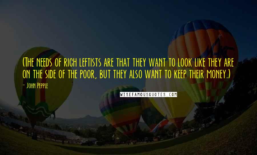 John Pepple Quotes: (The needs of rich leftists are that they want to look like they are on the side of the poor, but they also want to keep their money.)