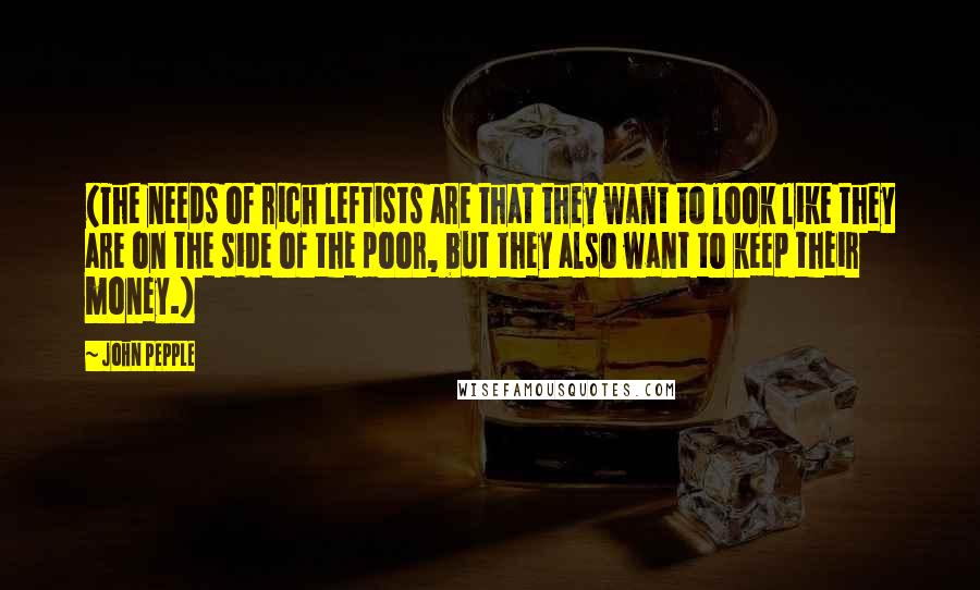 John Pepple Quotes: (The needs of rich leftists are that they want to look like they are on the side of the poor, but they also want to keep their money.)