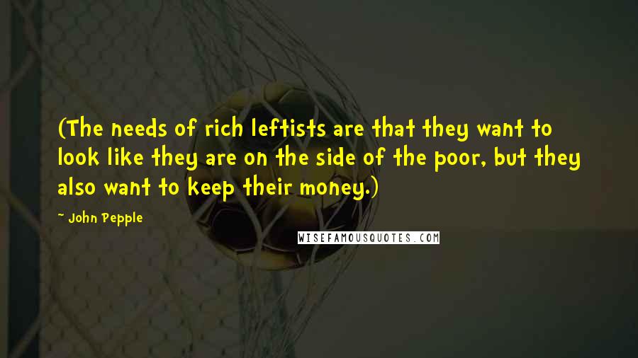 John Pepple Quotes: (The needs of rich leftists are that they want to look like they are on the side of the poor, but they also want to keep their money.)