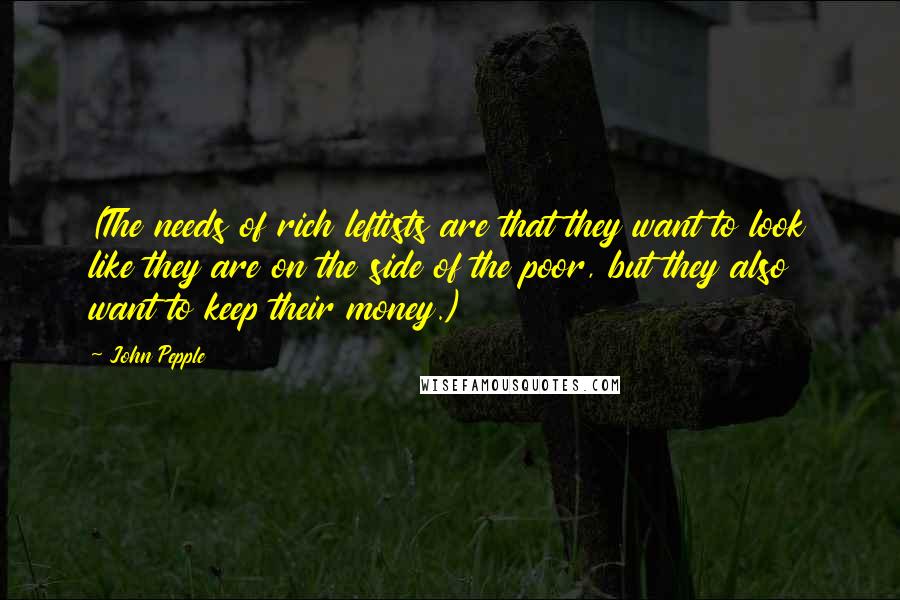 John Pepple Quotes: (The needs of rich leftists are that they want to look like they are on the side of the poor, but they also want to keep their money.)