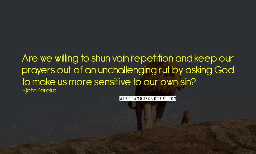 John Pereira Quotes: Are we willing to shun vain repetition and keep our prayers out of an unchallenging rut by asking God to make us more sensitive to our own sin?