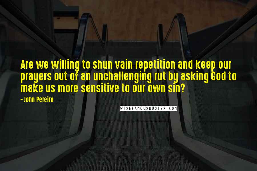 John Pereira Quotes: Are we willing to shun vain repetition and keep our prayers out of an unchallenging rut by asking God to make us more sensitive to our own sin?