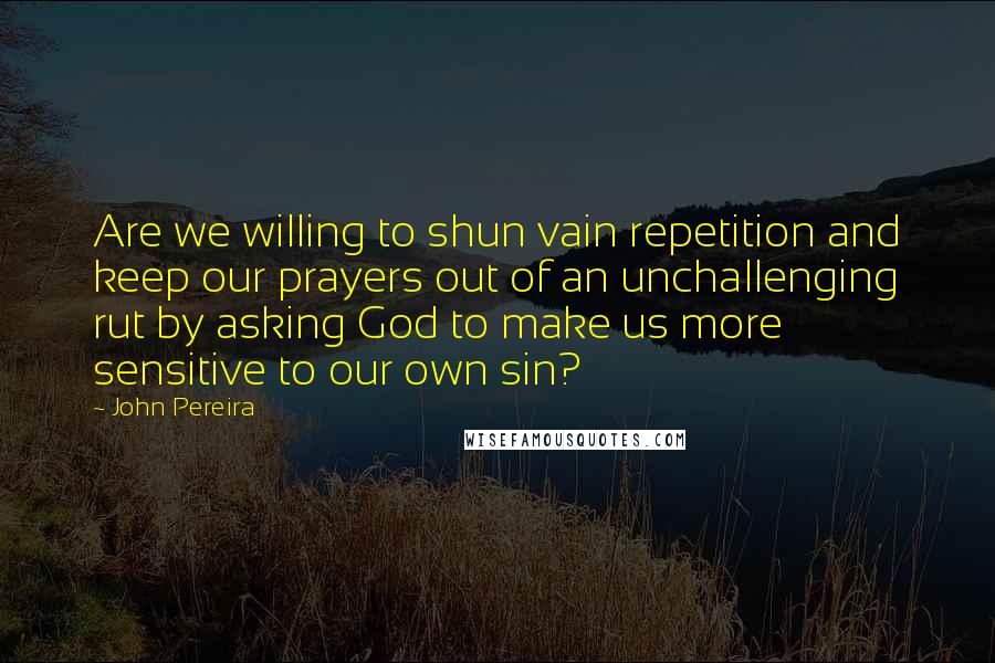 John Pereira Quotes: Are we willing to shun vain repetition and keep our prayers out of an unchallenging rut by asking God to make us more sensitive to our own sin?