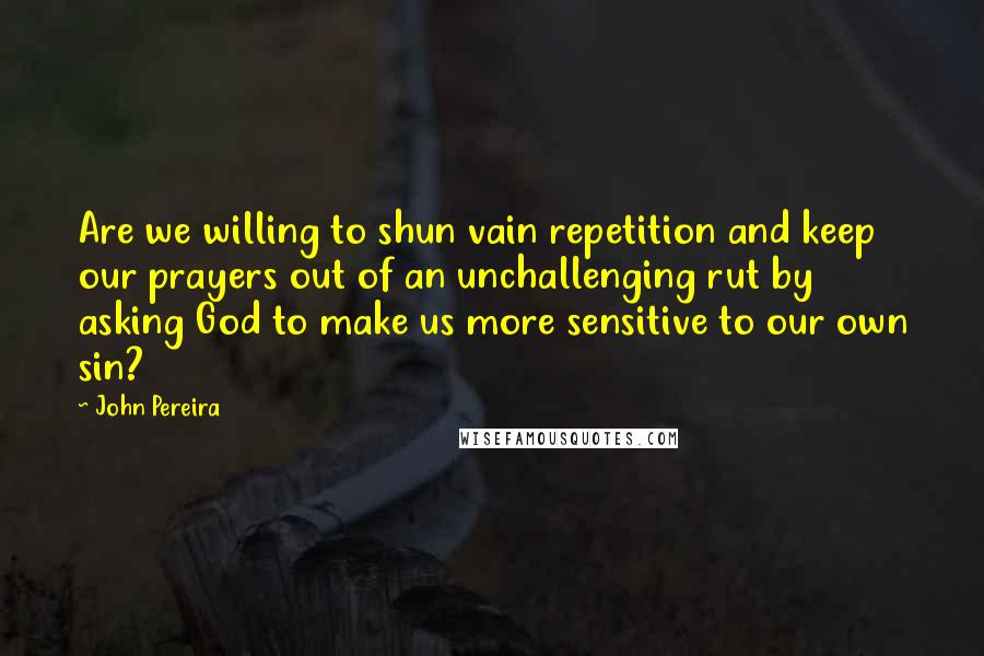 John Pereira Quotes: Are we willing to shun vain repetition and keep our prayers out of an unchallenging rut by asking God to make us more sensitive to our own sin?