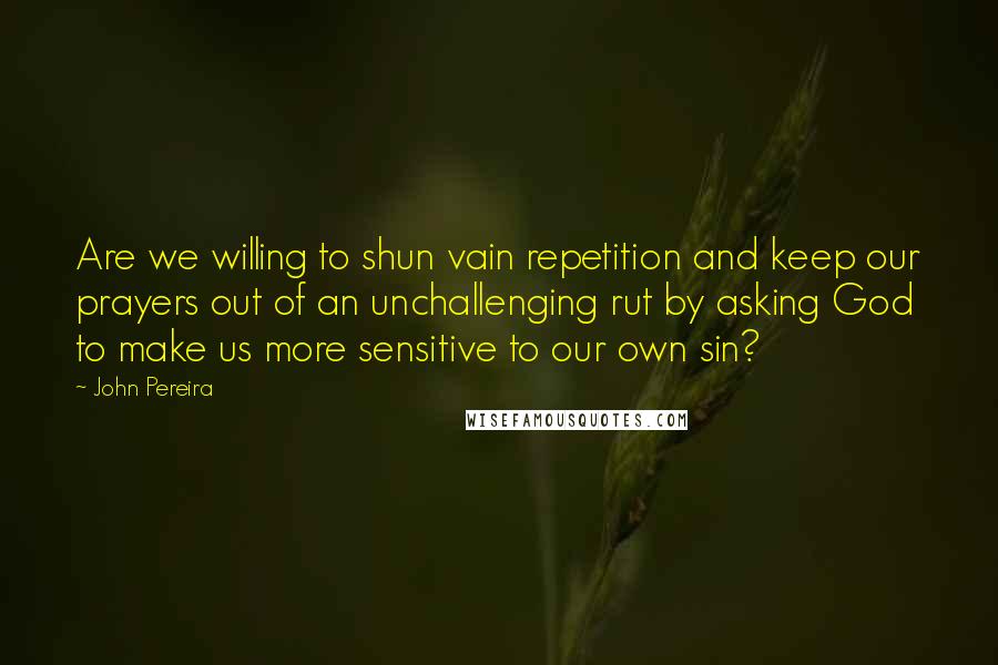 John Pereira Quotes: Are we willing to shun vain repetition and keep our prayers out of an unchallenging rut by asking God to make us more sensitive to our own sin?