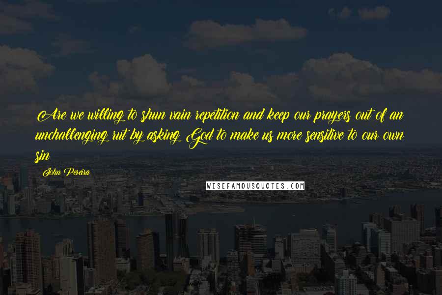 John Pereira Quotes: Are we willing to shun vain repetition and keep our prayers out of an unchallenging rut by asking God to make us more sensitive to our own sin?