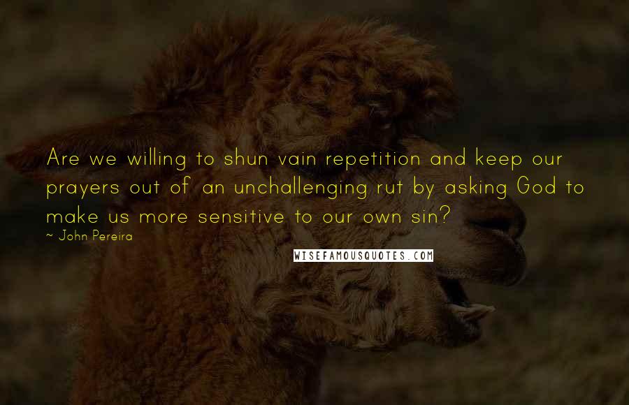 John Pereira Quotes: Are we willing to shun vain repetition and keep our prayers out of an unchallenging rut by asking God to make us more sensitive to our own sin?