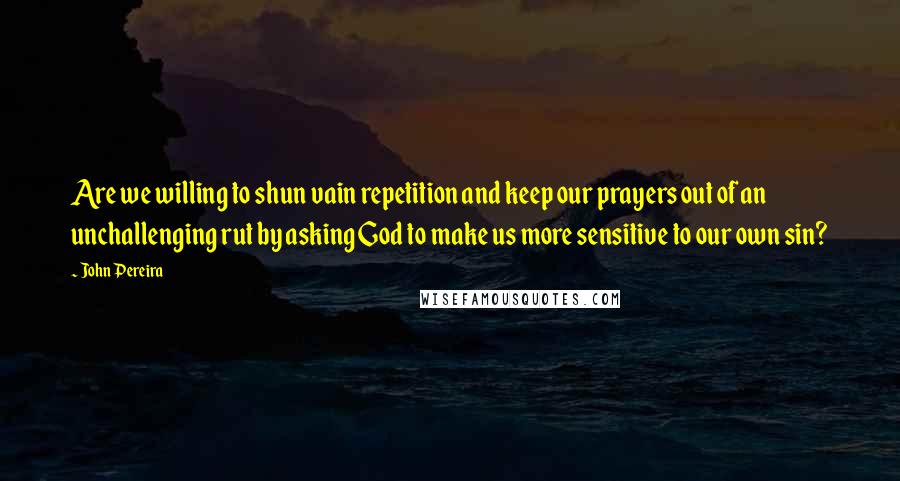 John Pereira Quotes: Are we willing to shun vain repetition and keep our prayers out of an unchallenging rut by asking God to make us more sensitive to our own sin?