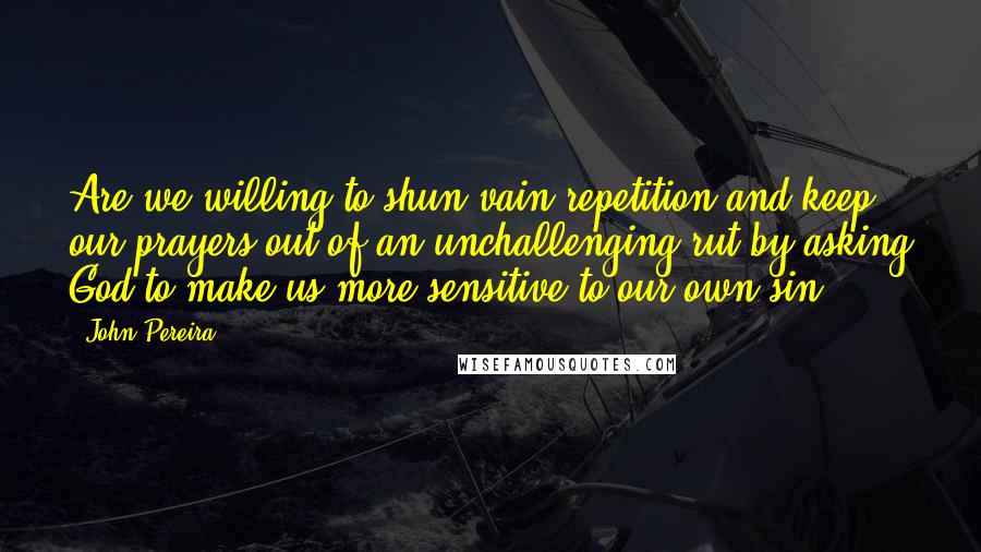 John Pereira Quotes: Are we willing to shun vain repetition and keep our prayers out of an unchallenging rut by asking God to make us more sensitive to our own sin?