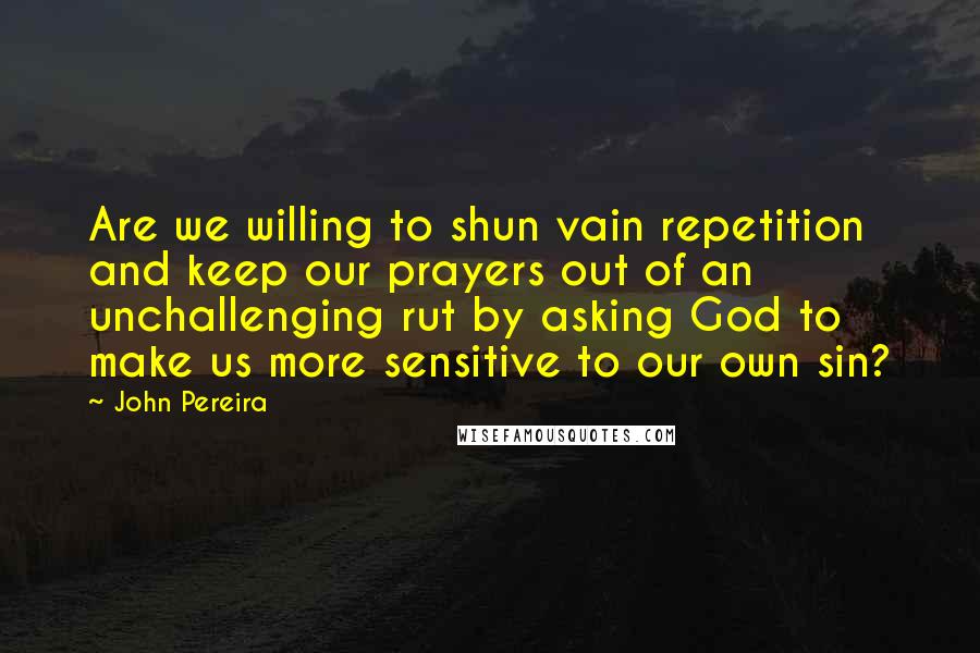 John Pereira Quotes: Are we willing to shun vain repetition and keep our prayers out of an unchallenging rut by asking God to make us more sensitive to our own sin?