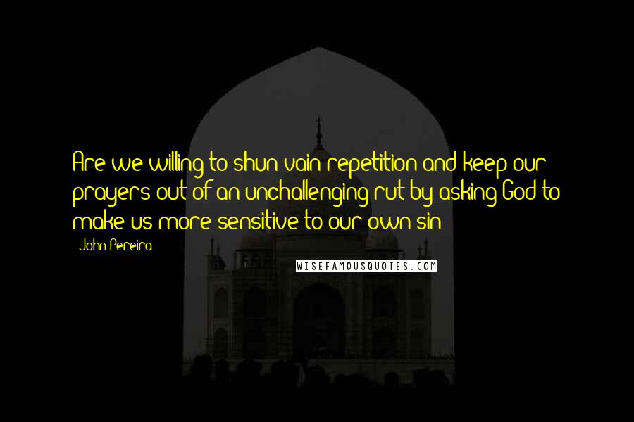 John Pereira Quotes: Are we willing to shun vain repetition and keep our prayers out of an unchallenging rut by asking God to make us more sensitive to our own sin?