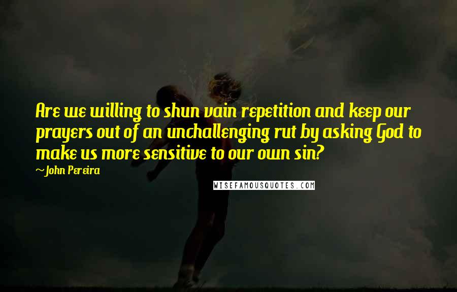 John Pereira Quotes: Are we willing to shun vain repetition and keep our prayers out of an unchallenging rut by asking God to make us more sensitive to our own sin?