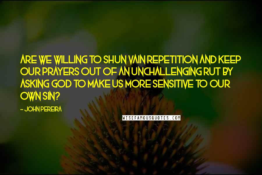 John Pereira Quotes: Are we willing to shun vain repetition and keep our prayers out of an unchallenging rut by asking God to make us more sensitive to our own sin?