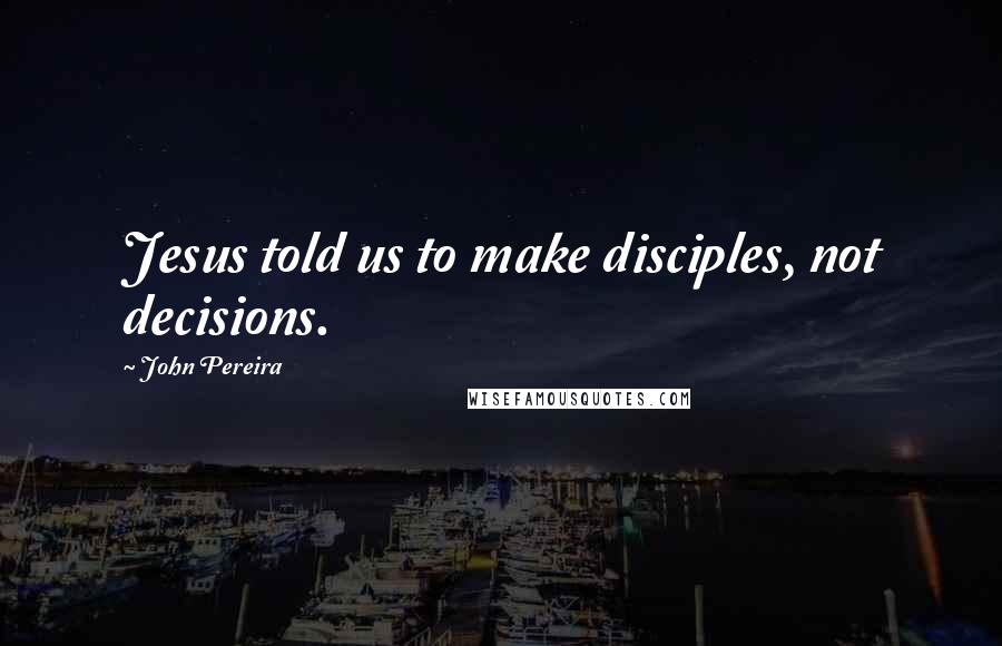 John Pereira Quotes: Jesus told us to make disciples, not decisions.