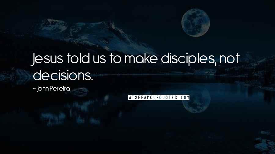 John Pereira Quotes: Jesus told us to make disciples, not decisions.