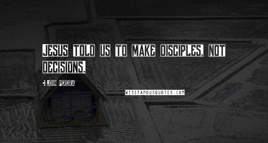 John Pereira Quotes: Jesus told us to make disciples, not decisions.