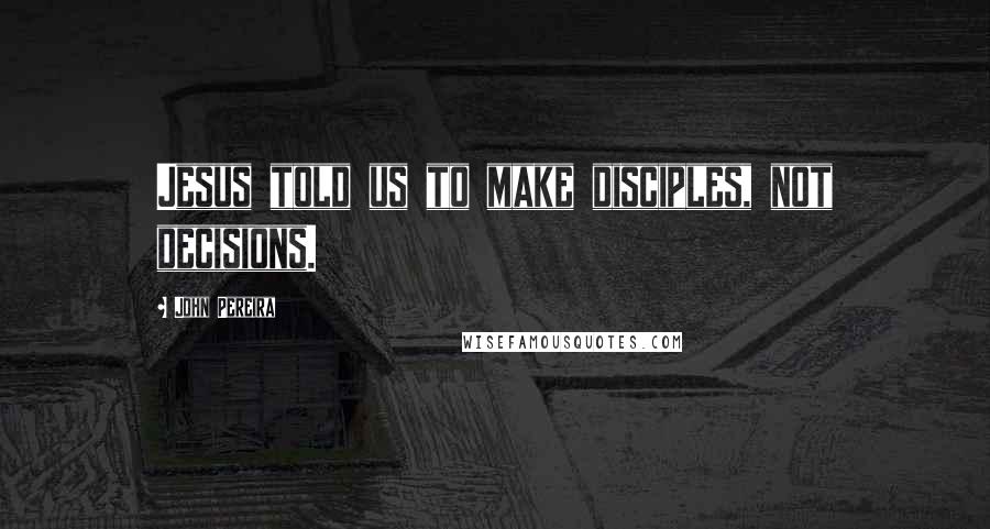 John Pereira Quotes: Jesus told us to make disciples, not decisions.