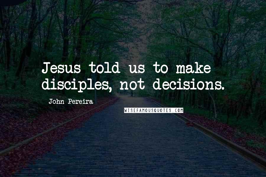 John Pereira Quotes: Jesus told us to make disciples, not decisions.