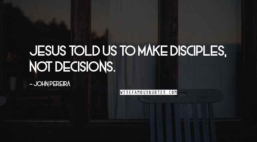 John Pereira Quotes: Jesus told us to make disciples, not decisions.