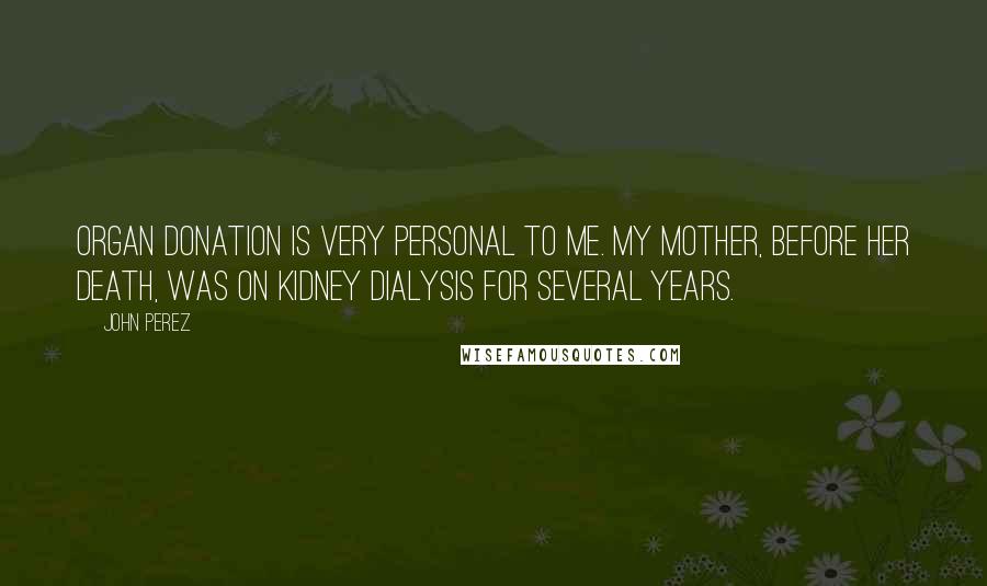 John Perez Quotes: Organ donation is very personal to me. My mother, before her death, was on kidney dialysis for several years.