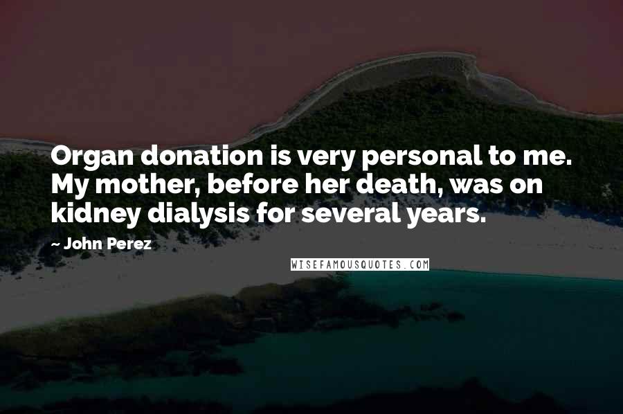 John Perez Quotes: Organ donation is very personal to me. My mother, before her death, was on kidney dialysis for several years.