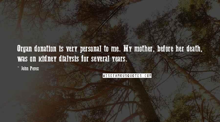 John Perez Quotes: Organ donation is very personal to me. My mother, before her death, was on kidney dialysis for several years.