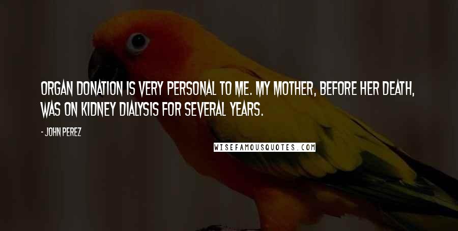 John Perez Quotes: Organ donation is very personal to me. My mother, before her death, was on kidney dialysis for several years.