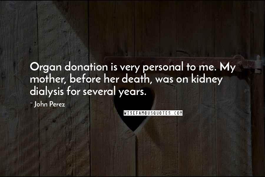 John Perez Quotes: Organ donation is very personal to me. My mother, before her death, was on kidney dialysis for several years.