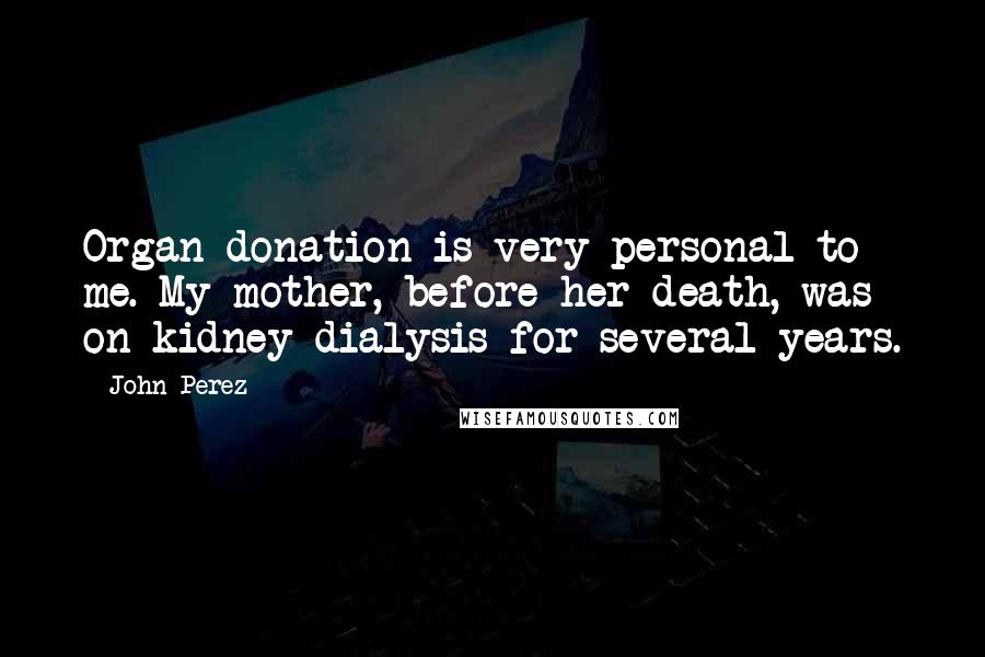 John Perez Quotes: Organ donation is very personal to me. My mother, before her death, was on kidney dialysis for several years.