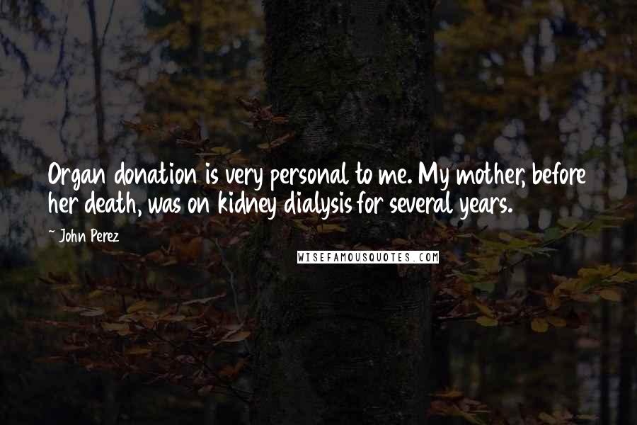 John Perez Quotes: Organ donation is very personal to me. My mother, before her death, was on kidney dialysis for several years.