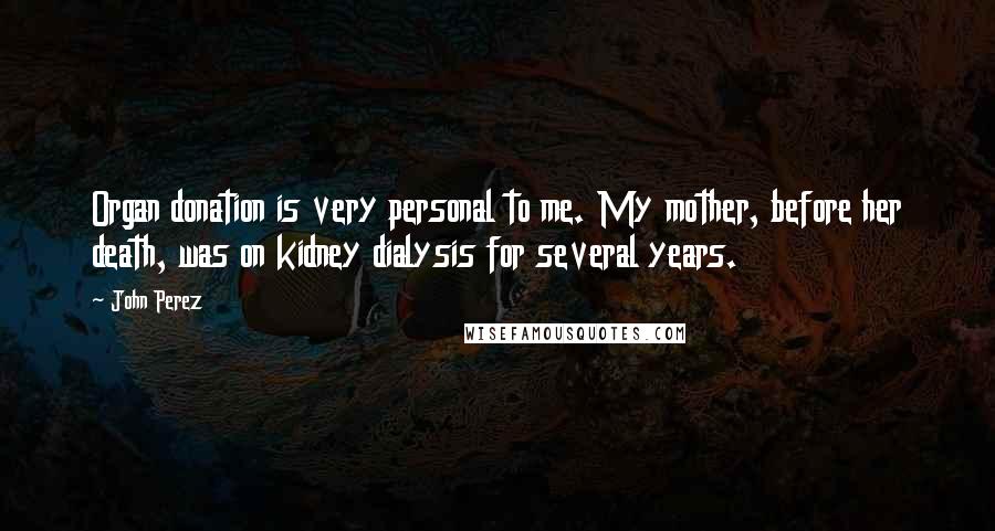 John Perez Quotes: Organ donation is very personal to me. My mother, before her death, was on kidney dialysis for several years.